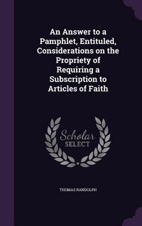 Produktbild: An Answer to a Pamphlet, Entituled, Considerations on the Propriety of Requiring a Subscription to Articles of Faith