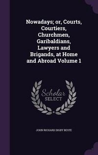 Produktbild: Nowadays; or, Courts, Courtiers, Churchmen, Garibaldians, Lawyers and Brigands, at Home and Abroad Volume 1