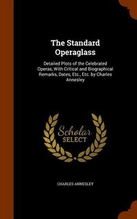 Produktbild: The Standard Operaglass: Detailed Plots of the Celebrated Operas, With Critical and Biographical Remarks, Dates, Etc., Etc. by Charles Annesley