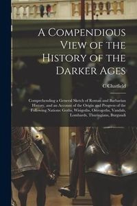 Produktbild: A Compendious View of the History of the Darker Ages: Comprehending a General Sketch of Roman and Barbarian History, and an Account of the Origin and