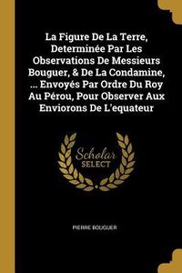 Produktbild: La Figure De La Terre, Determin&eacute;e Par Les Observations De Messieurs Bouguer, & De La Condamine, ... Envoy&eacute;s Par Ordre Du Roy Au P&eacute;rou, Pour Observer A