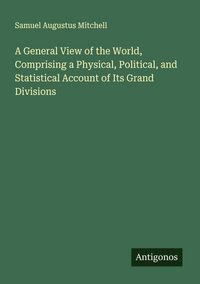 Produktbild: A General View of the World, Comprising a Physical, Political, and Statistical Account of Its Grand Divisions