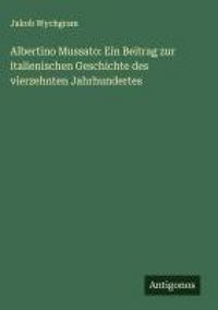 Produktbild: Albertino Mussato: Ein Beitrag zur italienischen Geschichte des vierzehnten Jahrhundertes