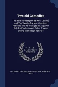 Produktbild: Two old Comedies: The Belle's Stratagem [by Mrs. Cowley] and The Wonder [by Mrs. Centlivre] Reduced and Re-arranged by Augustin Daly for