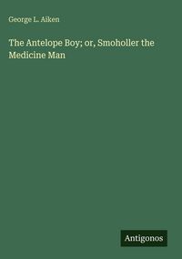 Produktbild: The Antelope Boy; or, Smoholler the Medicine Man