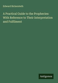 Produktbild: A Practical Guide to the Prophecies: With Reference to Their Interpretation and Fulfilment