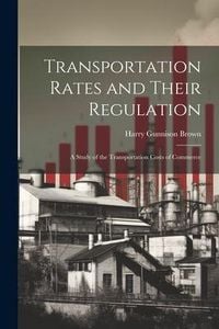 Produktbild: Transportation Rates and Their Regulation; a Study of the Transportation Costs of Commerce