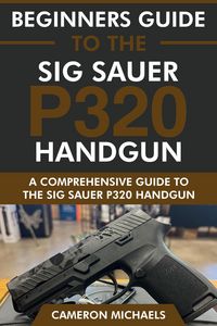 Produktbild: Beginners Guide to the Sig Sauer P320 Handgun: A Comprehensive Guide to the Sig Sauer P320 Handgun