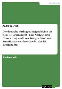 Produktbild: Die deutsche Orthographiegeschichte bis zum 19. Jahrhundert - Eine Analyse ihrer Normierung und Umsetzung anhand von Amerika-Auswandererbriefen des 19