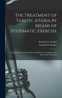 Produktbild: The Treatment of Tabetic Ataxia by Means of Systematic Exercise; an Exposition of the Principles and Practice of Compensatory Movement Treatment