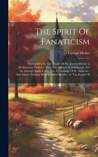 Produktbild: The Spirit Of Fanaticism: Exemplify'd In The Tryals Of Mr. James Mitchel (a Presbyterian Minister, Who Was Hang'd At Edinburgh, For An Attempt M