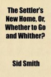 Produktbild: The Settler's New Home, Or, Whether to Go and Whither?; Being a Guide to Emigrants in the Selection of a Settlement, and the Preliminary