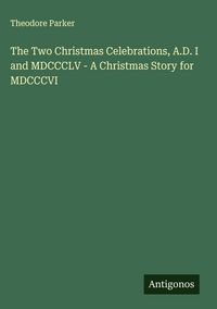 Produktbild: The Two Christmas Celebrations, A.D. I and MDCCCLV - A Christmas Story for MDCCCVI