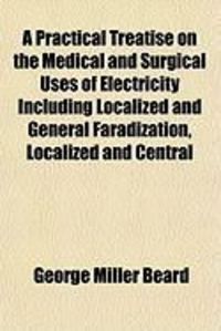 Produktbild: A Practical Treatise on the Medical and Surgical Uses of Electricity Including Localized and General Faradization, Localized and Central