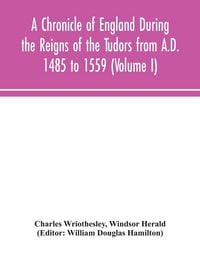 Produktbild: A Chronicle Of England During The Reigns Of The Tudors From A.D. 1485 To 1559 (Volume I)