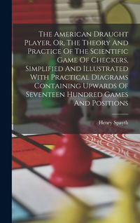 Produktbild: The American Draught Player, Or, The Theory And Practice Of The Scientific Game Of Checkers, Simplified And Illustrated With Practical Diagrams Contai