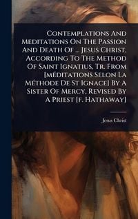 Produktbild: Contemplations And Meditations On The Passion And Death Of ... Jesus Christ, According To The Method Of Saint Ignatius, Tr. From [m&Atilde;(c)ditations Selon La M&Atilde;(c)thode De St Ignace] By A Sister Of Mercy, Revised By A Priest [f. Hathaway]