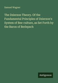 Produktbild: The Dzierzon Theory. Of the Fundamental Principles of Dzierzon's System of Bee-culture, as Set Forth by the Baron of Berlepsch