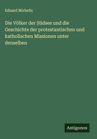 Produktbild: Die V&ouml;lker der S&uuml;dsee und die Geschichte der protestantischen und katholischen Missionen unter denselben