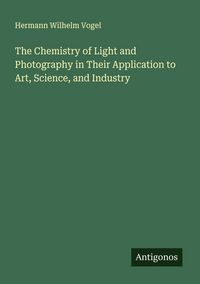 Produktbild: The Chemistry of Light and Photography in Their Application to Art, Science, and Industry