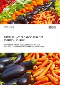 Produktbild: Ern&auml;hrungsp&auml;dagogik in der (Grund-)Schule. Wie k&ouml;nnen Kinder und Jugendliche an eine ganzheitliche Ern&auml;hrung herangef&uuml;hrt werden?