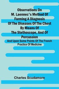 Produktbild: Observations On M. Laennec'S Method Of Forming A Diagnosis Of The Diseases Of The Chest By Means Of The Stethoscope, And Of Percussion; And Upon Some