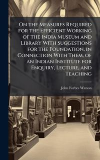 Produktbild: On the Measures Required for the Efficient Working of the India Museum and Library With Suggestions for the Foundation, in Connection With Them, of an
