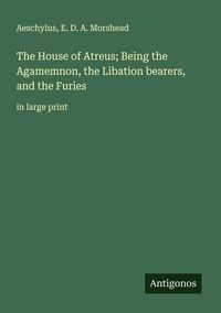 Produktbild: The House of Atreus; Being the Agamemnon, the Libation bearers, and the Furies