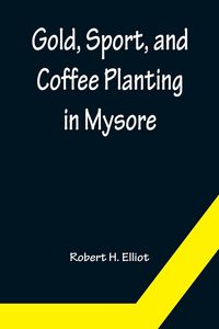 Produktbild: Gold, Sport, and Coffee Planting in Mysore; With chapters on coffee planting in Coorg, the Mysore representative assembly, the Indian congress, caste