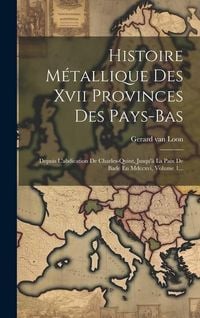 Produktbild: Histoire M&eacute;tallique Des Xvii Provinces Des Pays-bas: Depuis L'abdication De Charles-quint, Jusqu'&agrave; La Paix De Bade En Mdccxvi, Volume 1...