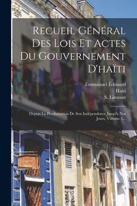 Produktbild: Recueil G&eacute;n&eacute;ral Des Lois Et Actes Du Gouvernement D'ha&iuml;ti: Depuis La Proclamation De Son Ind&eacute;pendence Jusqu'a Nos Jours, Volume 1...