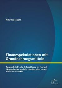 Produktbild: Finanzspekulationen mit Grundnahrungsmitteln: Agrarrohstoffe als Anlageklasse im Kontext &ouml;konomischer, sozialer, &ouml;kologischer sowie ethischer Aspekte