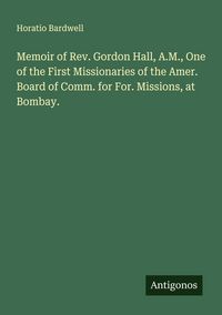 Produktbild: Memoir of Rev. Gordon Hall, A.M., One of the First Missionaries of the Amer. Board of Comm. for For. Missions, at Bombay.