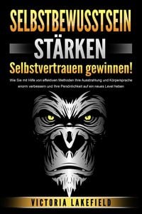 Produktbild: SELBSTBEWUSSTSEIN ST&Auml;RKEN - Selbstvertrauen gewinnen!: Wie Sie mit Hilfe von effektiven Methoden Ihre Ausstrahlung und K&ouml;rpersprache enorm verbessern