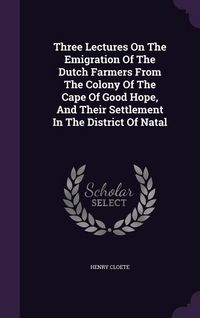 Produktbild: Three Lectures On The Emigration Of The Dutch Farmers From The Colony Of The Cape Of Good Hope, And Their Settlement In The District Of Natal