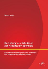 Produktbild: Beziehung als Schl&uuml;ssel zur Arbeitszufriedenheit: Eine Studie &uuml;ber Pflegepersonal an Kinder- und Jugendpsychotherapiestationen
