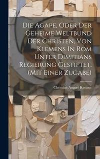 Produktbild: Die Agape, Oder Der Geheime Weltbund Der Christen, Von Klemens In Rom Unter Dimitians Regierung Gestiftet. (mit Einer Zugabe)