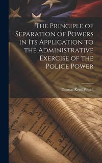 Produktbild: The Principle of Separation of Powers in its Application to the Administrative Exercise of the Police Power