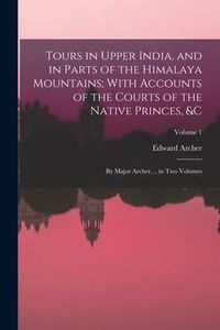 Produktbild: Tours in Upper India, and in Parts of the Himalaya Mountains; With Accounts of the Courts of the Native Princes, &c: By Major Archer, .. in Two Volume