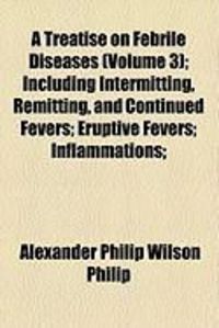 Produktbild: A Treatise on Febrile Diseases (Volume 3); Including Intermitting, Remitting, and Continued Fevers; Eruptive Fevers; Inflammations;