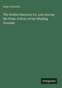 Produktbild: The Golden Harpoon; Or, Lost Among the Floes: A Story of the Whaling Grounds
