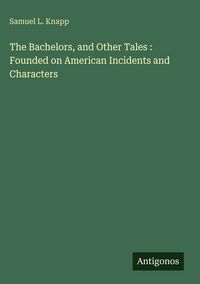 Produktbild: The Bachelors, and Other Tales : Founded on American Incidents and Characters