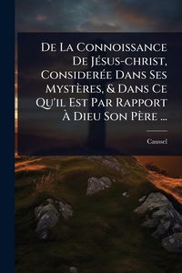 Produktbild: De La Connoissance De J&Atilde;(c)sus-christ, Consider&Atilde;(c)e Dans Ses Myst&egrave;res, & Dans Ce Qu'il Est Par Rapport &Atilde; Dieu Son P&egrave;re ...