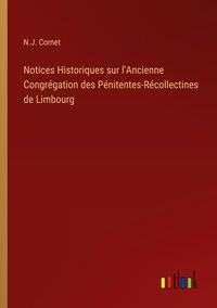 Produktbild: Notices Historiques sur l'Ancienne Congr&eacute;gation des P&eacute;nitentes-R&eacute;collectines de Limbourg