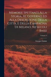 Produktbild: Memorie Spettanti Alla Storia, Al Governo Ed Alla Descrizione Della Citt&agrave;, E Della Campagna Di Milano, Ne'secoli Bassi; Volume 3