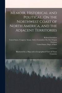 Produktbild: Memoir, Historical and Political, On the Northwest Coast of North America, and the Adjacent Territories: Illustrated by a Map and a Geographical View