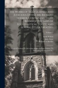 Produktbild: The Works of That Learned and Judicious Divine Mr. Richard Hooker, Containing Eight Books of the Laws of Ecclesiastical Polity, and Several Other Trea