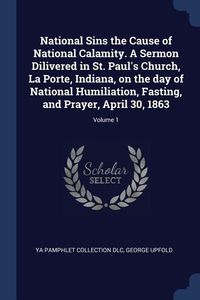 Produktbild: National Sins the Cause of National Calamity. A Sermon Dilivered in St. Paul's Church, La Porte, Indiana, on the day of National Humiliation, Fasting, and Prayer, April 30, 1863; Volume 1