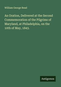 Produktbild: An Oration, Delivered at the Second Commemoration of the Pilgrims of Maryland, at Philadelphia, on the 10th of May, 1843.