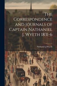 Produktbild: The Correspondence and Journals of Captain Nathaniel J. Wyeth 1831-6